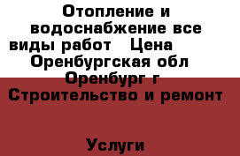 Отопление и водоснабжение все виды работ › Цена ­ 300 - Оренбургская обл., Оренбург г. Строительство и ремонт » Услуги   . Оренбургская обл.